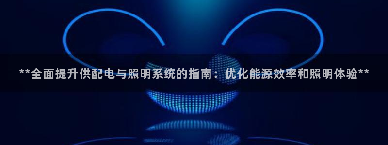 **全面提升供配电与照明系统的指南：优化能源效率和照明体验**