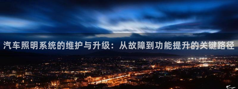汽车照明系统的维护与升级：从故障到功能提升的关键路径