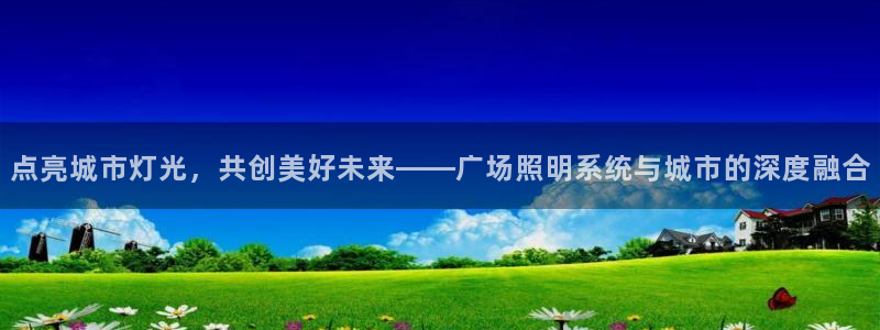 点亮城市灯光,共创美好未来——广场照明系统与城市的深度融合